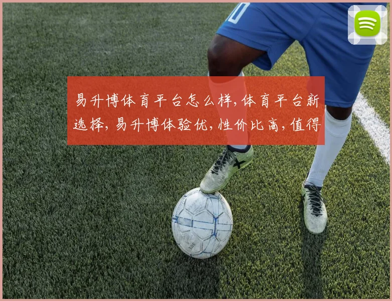 易升博体育平台怎么样,体育平台新选择,易升博体验优,性价比高,值得推荐,。