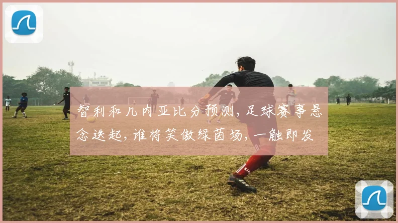 智利和几内亚比分预测,足球赛事悬念迭起,谁将笑傲绿茵场,一触即发