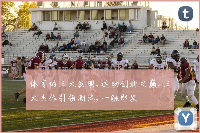 体育的三大发明,运动创新之巅,三大杰作引领潮流,一触即发