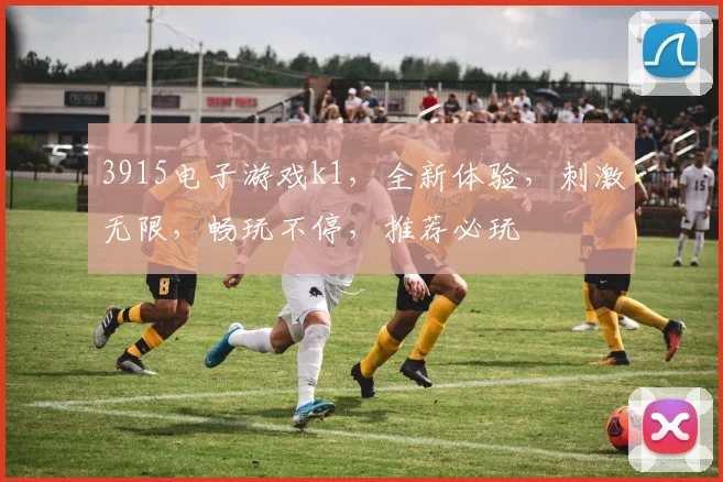 3915电子游戏k1，全新体验，刺激无限，畅玩不停，推荐必玩