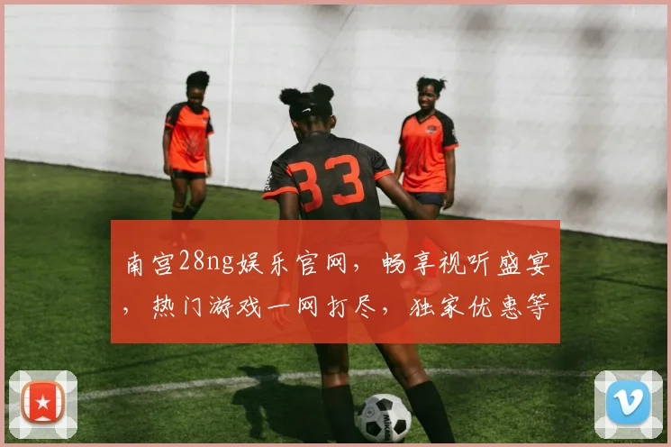 南宫28ng娱乐官网，畅享视听盛宴，热门游戏一网打尽，独家优惠等你来