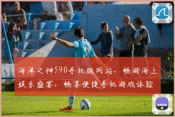 海洋之神590手机版网站，畅游海上娱乐盛宴，畅享便捷手机游戏体验，轻松登录