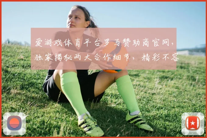 爱游戏体育平台罗马赞助商官网，独家揭秘两大合作细节，精彩不容错过