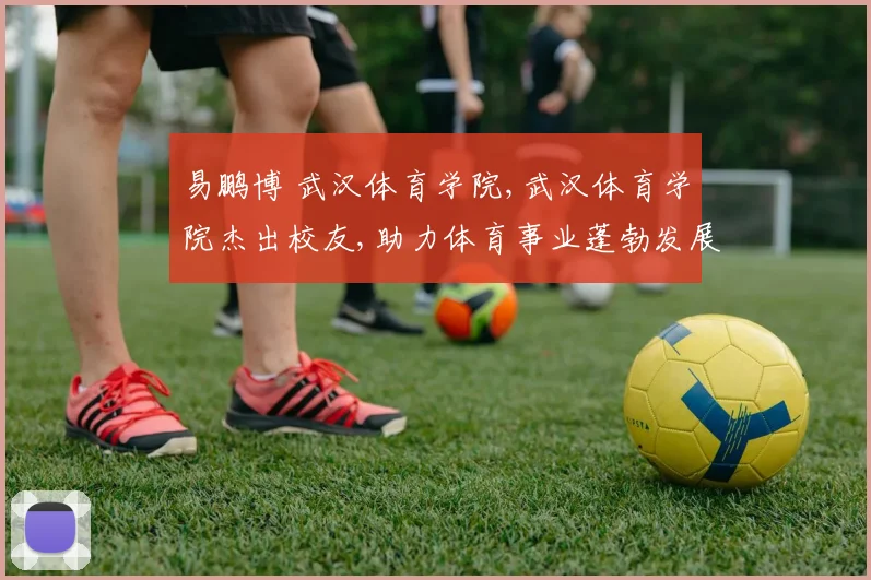 易鹏博 武汉体育学院,武汉体育学院杰出校友,助力体育事业蓬勃发展