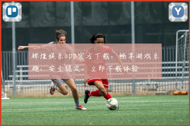 辉煌娱乐app官方下载，畅享游戏乐趣，安全稳定，立即下载体验