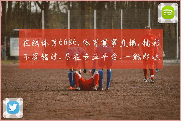 在线体育6686,体育赛事直播,精彩不容错过,尽在专业平台,一触即达